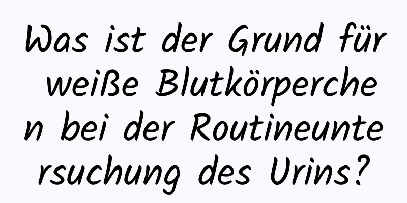 Was ist der Grund für weiße Blutkörperchen bei der Routineuntersuchung des Urins?