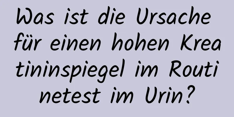 Was ist die Ursache für einen hohen Kreatininspiegel im Routinetest im Urin?