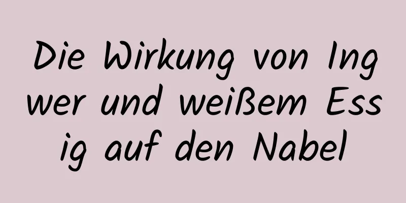 Die Wirkung von Ingwer und weißem Essig auf den Nabel
