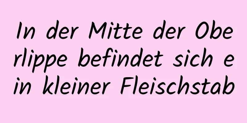 In der Mitte der Oberlippe befindet sich ein kleiner Fleischstab