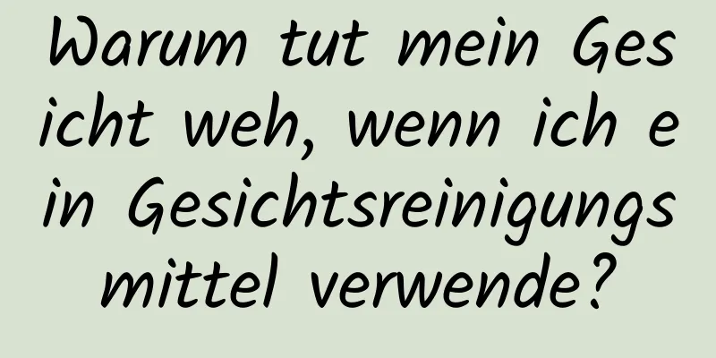 Warum tut mein Gesicht weh, wenn ich ein Gesichtsreinigungsmittel verwende?