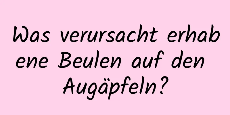 Was verursacht erhabene Beulen auf den Augäpfeln?