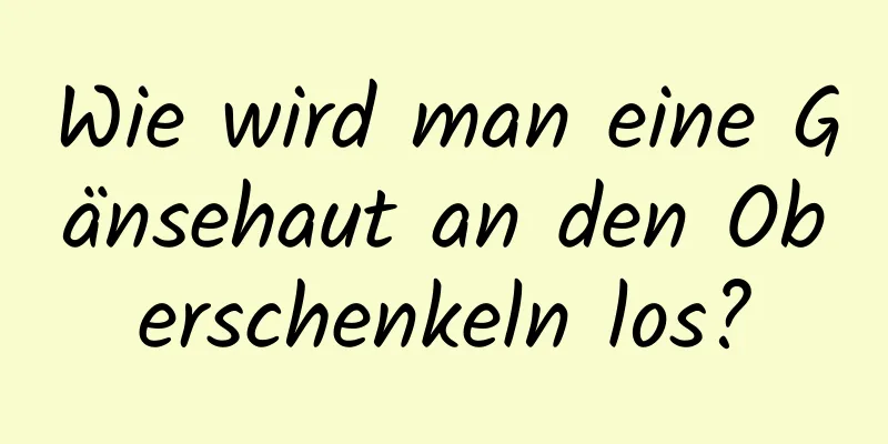 Wie wird man eine Gänsehaut an den Oberschenkeln los?