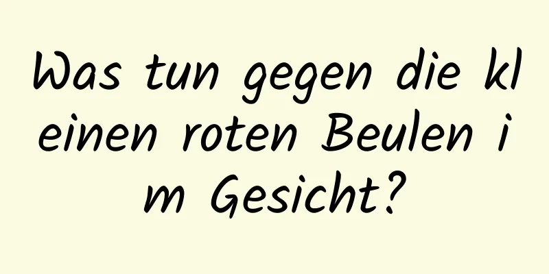 Was tun gegen die kleinen roten Beulen im Gesicht?