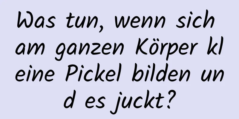 Was tun, wenn sich am ganzen Körper kleine Pickel bilden und es juckt?