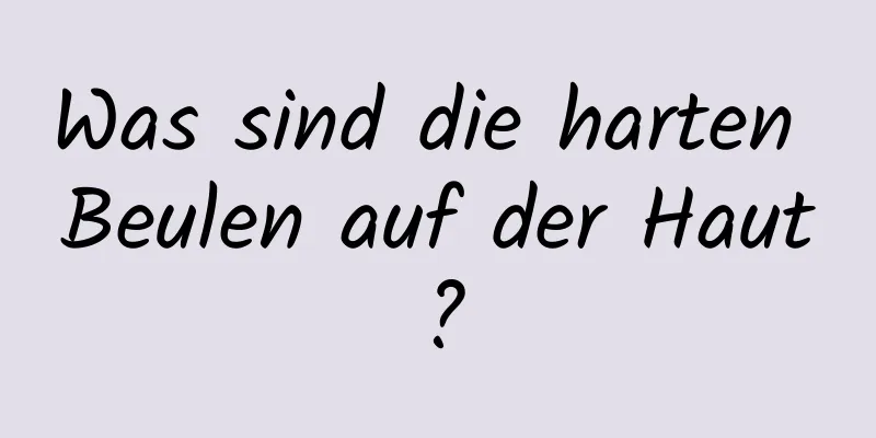 Was sind die harten Beulen auf der Haut?