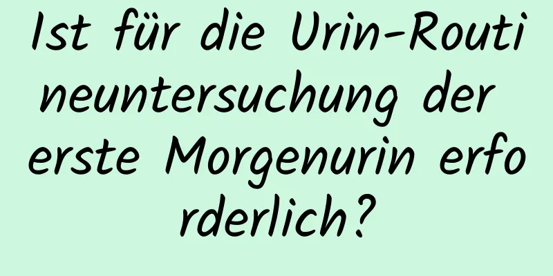 Ist für die Urin-Routineuntersuchung der erste Morgenurin erforderlich?