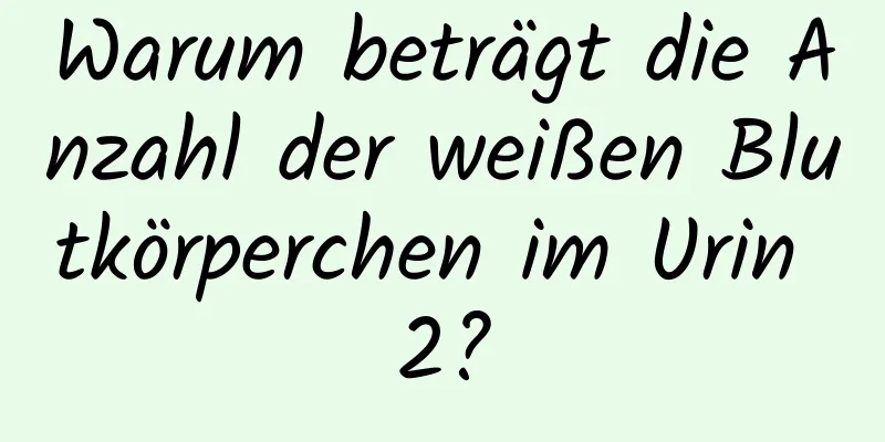 Warum beträgt die Anzahl der weißen Blutkörperchen im Urin 2?