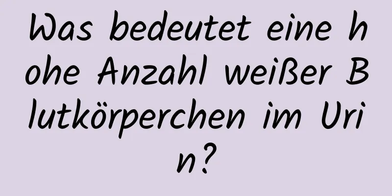 Was bedeutet eine hohe Anzahl weißer Blutkörperchen im Urin?