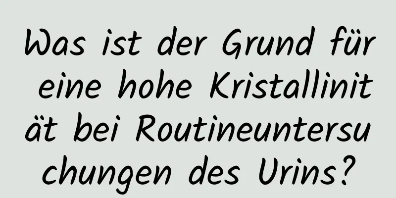 Was ist der Grund für eine hohe Kristallinität bei Routineuntersuchungen des Urins?