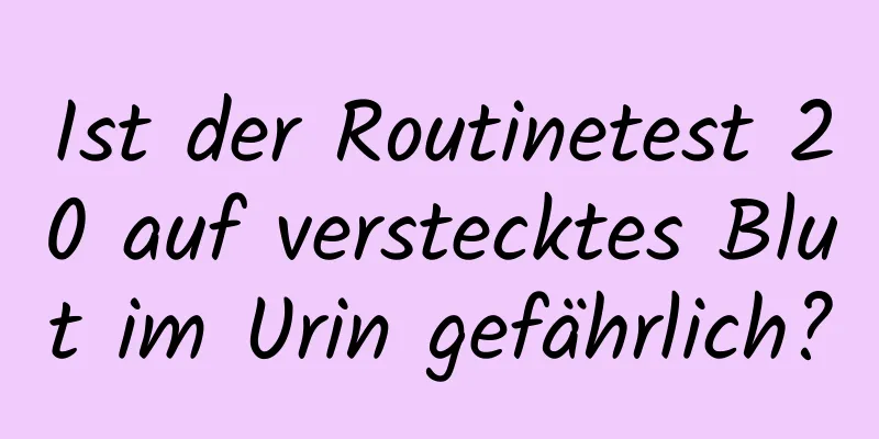 Ist der Routinetest 20 auf verstecktes Blut im Urin gefährlich?