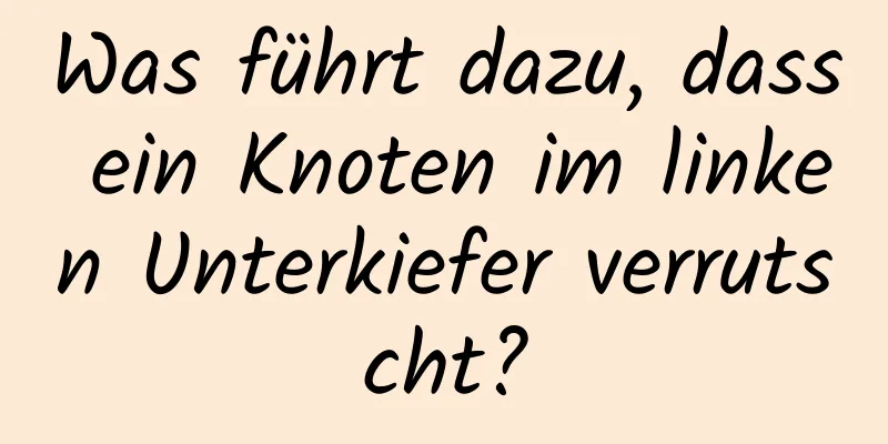 Was führt dazu, dass ein Knoten im linken Unterkiefer verrutscht?