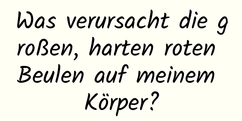 Was verursacht die großen, harten roten Beulen auf meinem Körper?