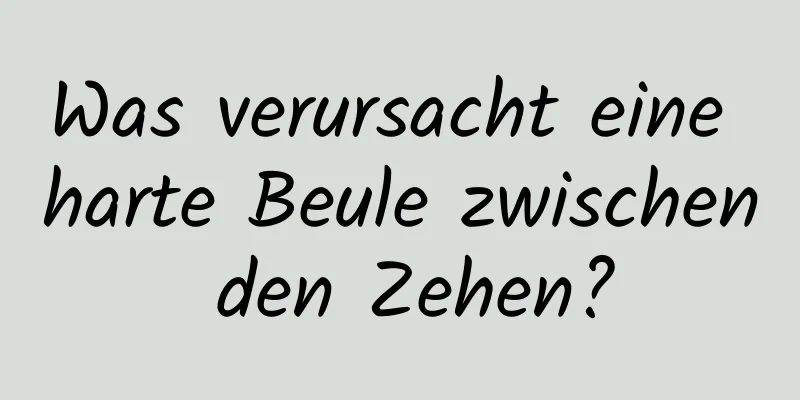 Was verursacht eine harte Beule zwischen den Zehen?