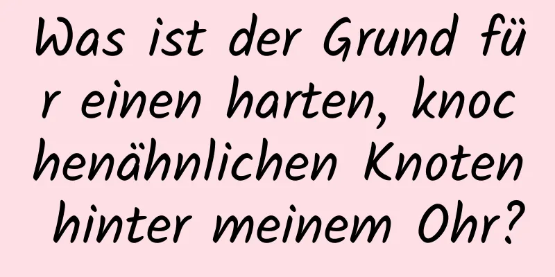 Was ist der Grund für einen harten, knochenähnlichen Knoten hinter meinem Ohr?