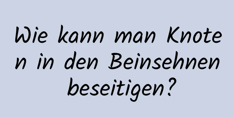 Wie kann man Knoten in den Beinsehnen beseitigen?