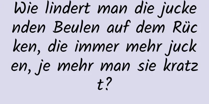 Wie lindert man die juckenden Beulen auf dem Rücken, die immer mehr jucken, je mehr man sie kratzt?