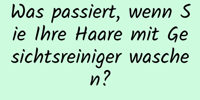 Was passiert, wenn Sie Ihre Haare mit Gesichtsreiniger waschen?