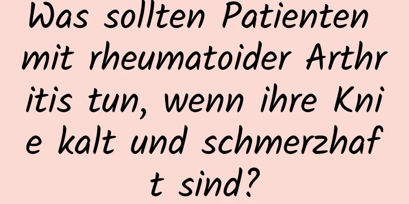 Was sollten Patienten mit rheumatoider Arthritis tun, wenn ihre Knie kalt und schmerzhaft sind?