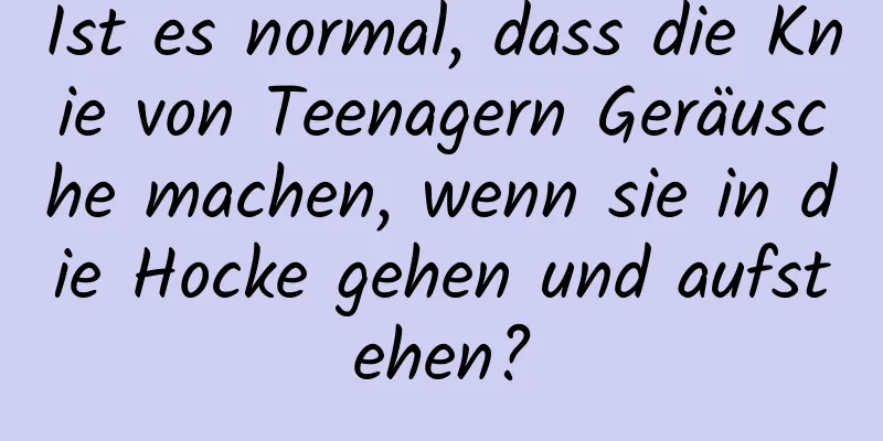 Ist es normal, dass die Knie von Teenagern Geräusche machen, wenn sie in die Hocke gehen und aufstehen?