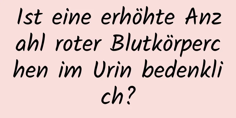 Ist eine erhöhte Anzahl roter Blutkörperchen im Urin bedenklich?