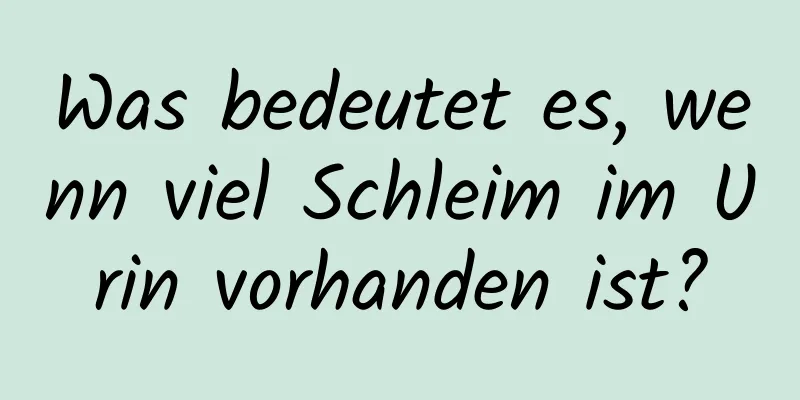 Was bedeutet es, wenn viel Schleim im Urin vorhanden ist?