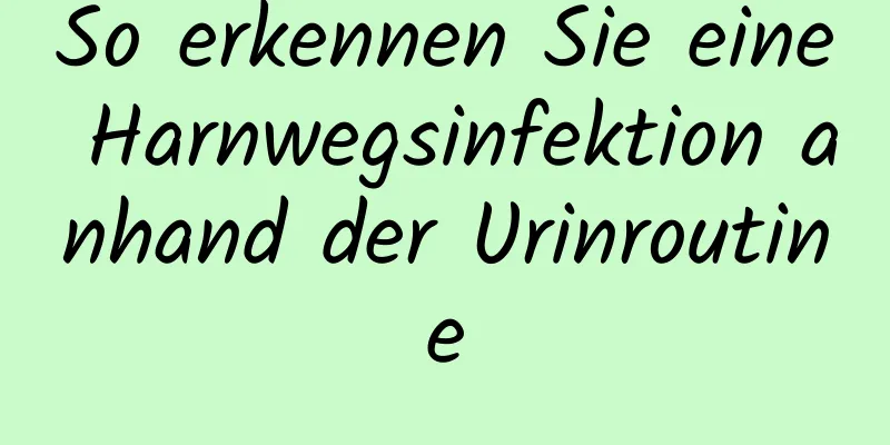 So erkennen Sie eine Harnwegsinfektion anhand der Urinroutine