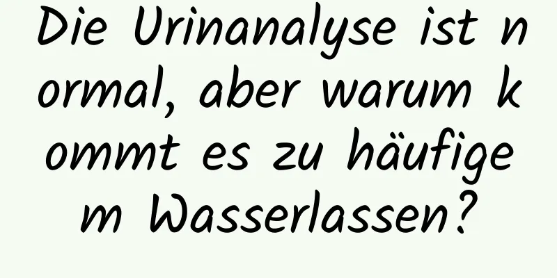 Die Urinanalyse ist normal, aber warum kommt es zu häufigem Wasserlassen?