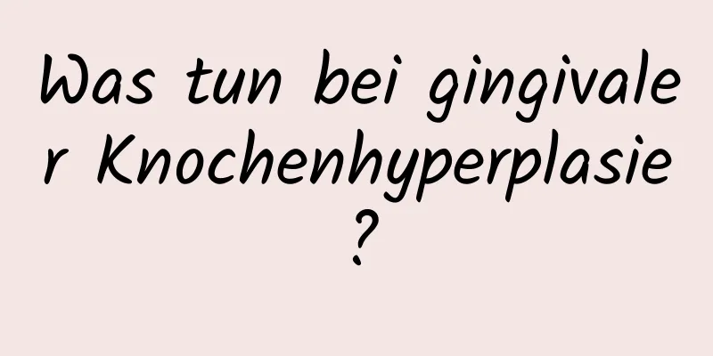 Was tun bei gingivaler Knochenhyperplasie?
