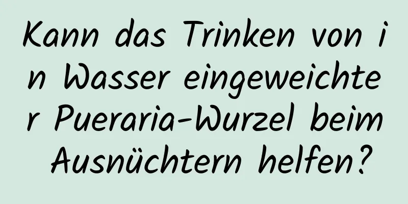 Kann das Trinken von in Wasser eingeweichter Pueraria-Wurzel beim Ausnüchtern helfen?