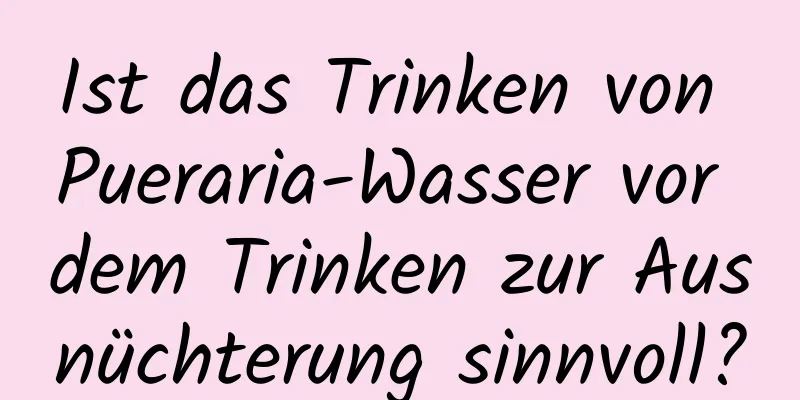 Ist das Trinken von Pueraria-Wasser vor dem Trinken zur Ausnüchterung sinnvoll?