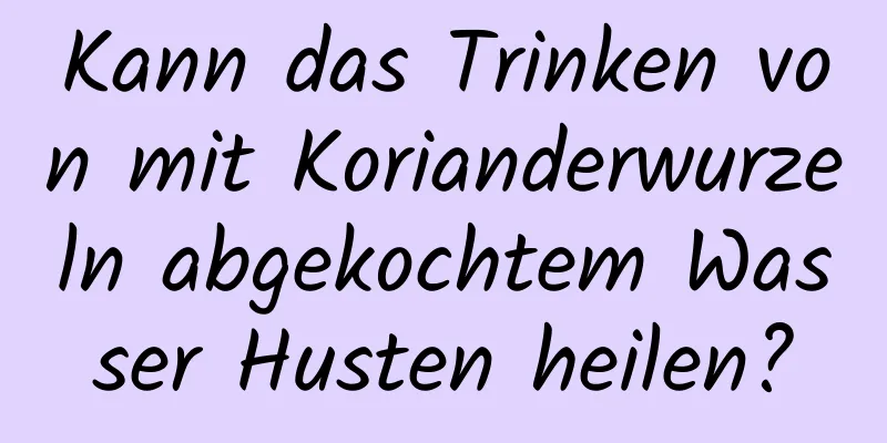 Kann das Trinken von mit Korianderwurzeln abgekochtem Wasser Husten heilen?