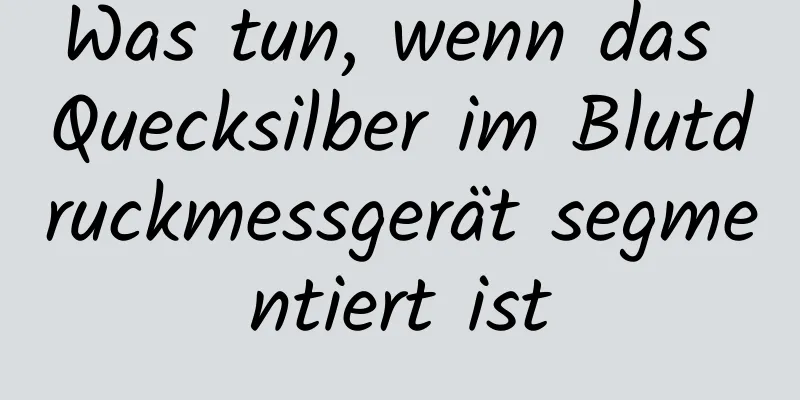 Was tun, wenn das Quecksilber im Blutdruckmessgerät segmentiert ist