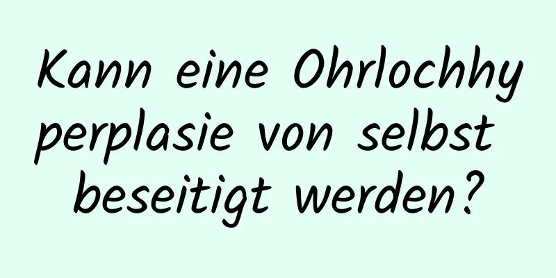 Kann eine Ohrlochhyperplasie von selbst beseitigt werden?