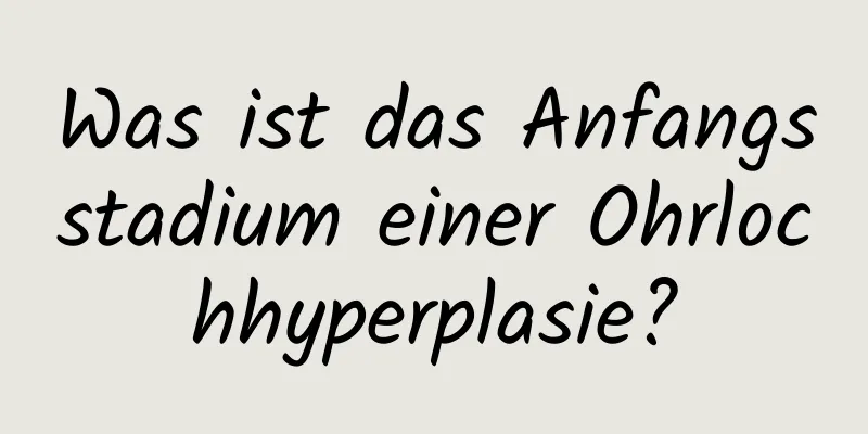 Was ist das Anfangsstadium einer Ohrlochhyperplasie?