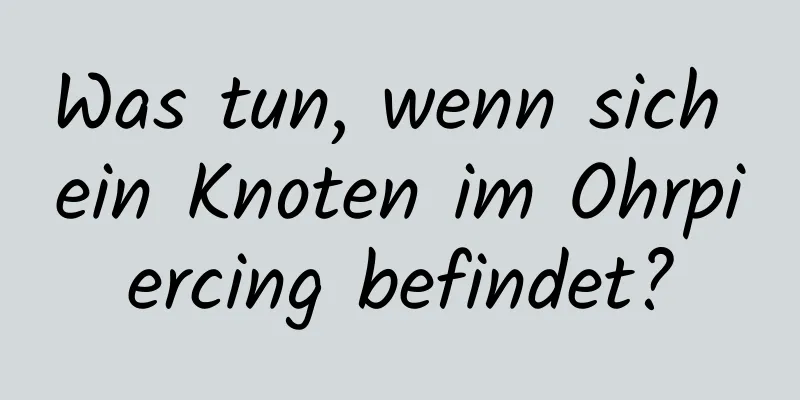 Was tun, wenn sich ein Knoten im Ohrpiercing befindet?