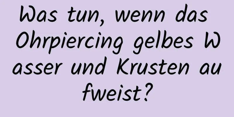 Was tun, wenn das Ohrpiercing gelbes Wasser und Krusten aufweist?