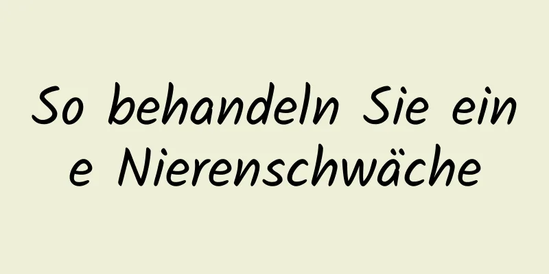 So behandeln Sie eine Nierenschwäche