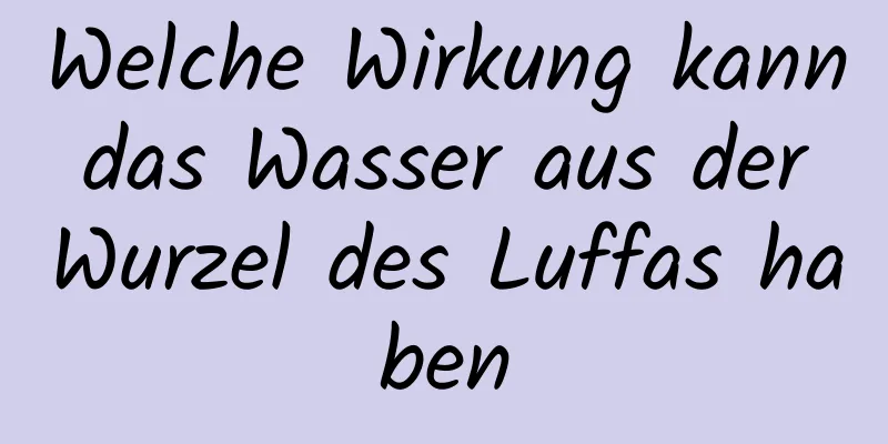 Welche Wirkung kann das Wasser aus der Wurzel des Luffas haben