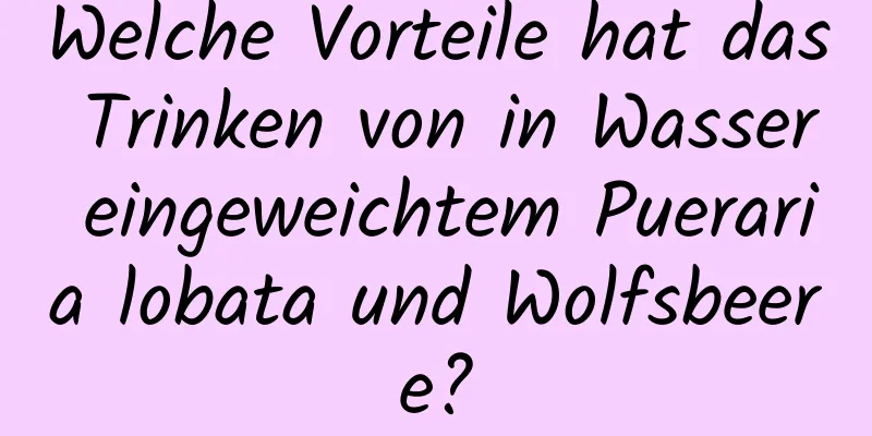 Welche Vorteile hat das Trinken von in Wasser eingeweichtem Pueraria lobata und Wolfsbeere?