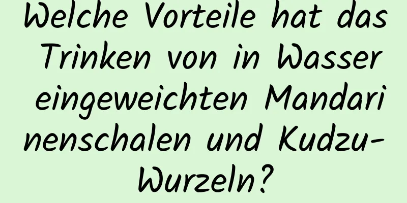 Welche Vorteile hat das Trinken von in Wasser eingeweichten Mandarinenschalen und Kudzu-Wurzeln?