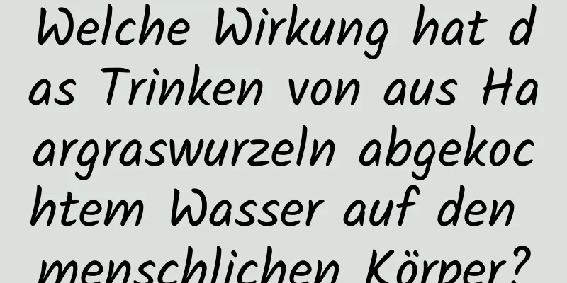 Welche Wirkung hat das Trinken von aus Haargraswurzeln abgekochtem Wasser auf den menschlichen Körper?