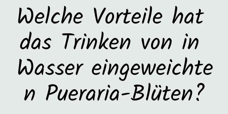 Welche Vorteile hat das Trinken von in Wasser eingeweichten Pueraria-Blüten?