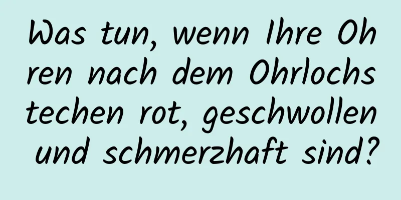 Was tun, wenn Ihre Ohren nach dem Ohrlochstechen rot, geschwollen und schmerzhaft sind?