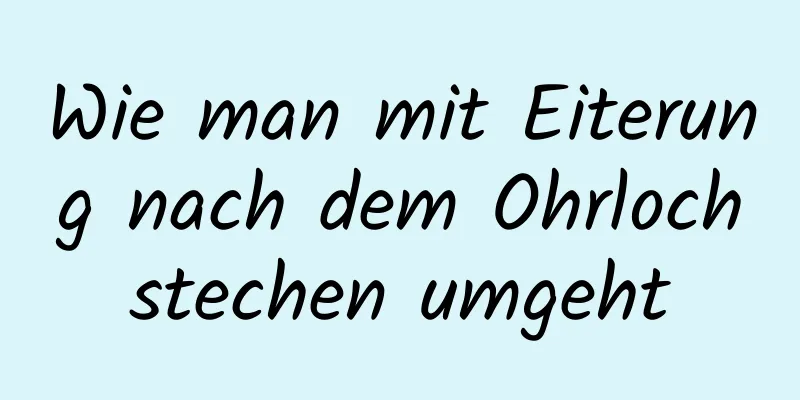 Wie man mit Eiterung nach dem Ohrlochstechen umgeht