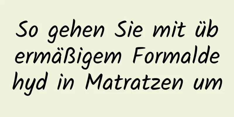 So gehen Sie mit übermäßigem Formaldehyd in Matratzen um