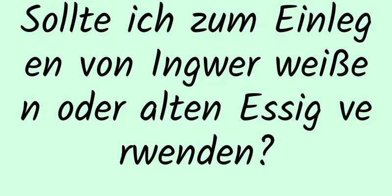Sollte ich zum Einlegen von Ingwer weißen oder alten Essig verwenden?