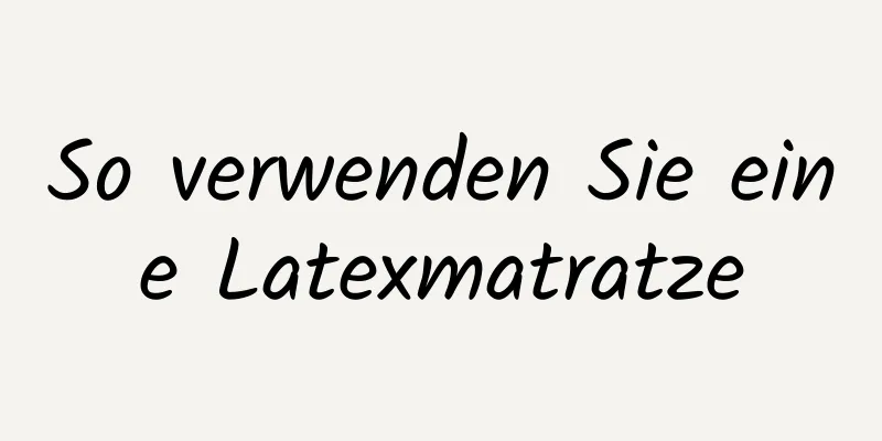 So verwenden Sie eine Latexmatratze