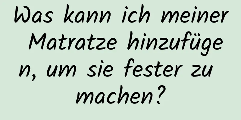 Was kann ich meiner Matratze hinzufügen, um sie fester zu machen?