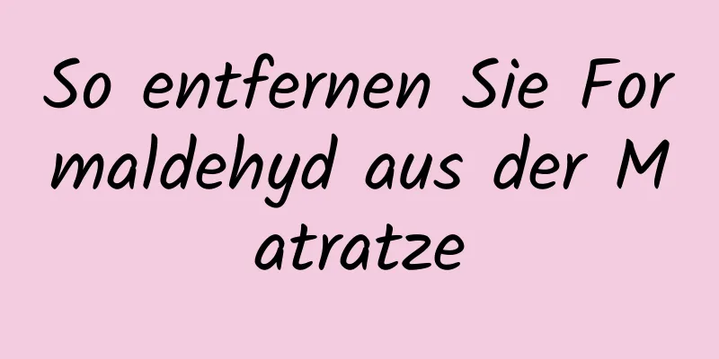 So entfernen Sie Formaldehyd aus der Matratze